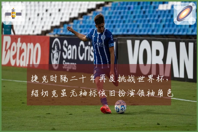捷克时隔二十年再度挑战世界杯，绍切克虽无袖标依旧扮演领袖角色