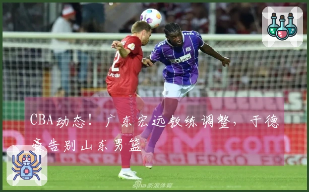 CBA动态！广东宏远教练调整，于德豪告别山东男篮
