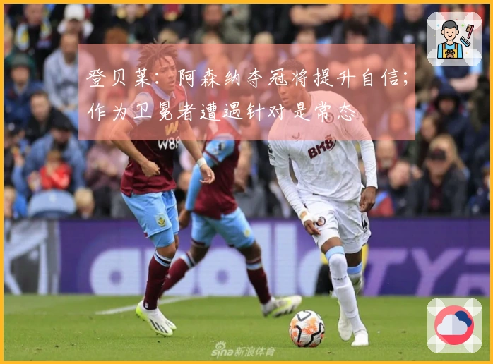 登贝莱:阿森纳夺冠将提升自信;作为卫冕者遭遇针对是常态