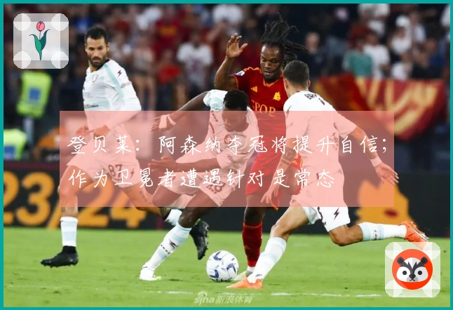 登贝莱：阿森纳夺冠将提升自信；作为卫冕者遭遇针对是常态