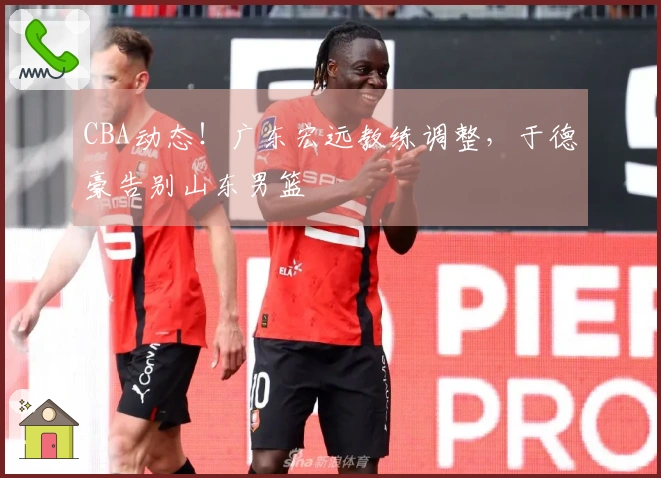 CBA动态！广东宏远教练调整，于德豪告别山东男篮